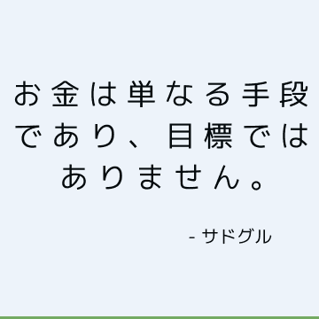 お金は単なる手段であり、目標ではありません。