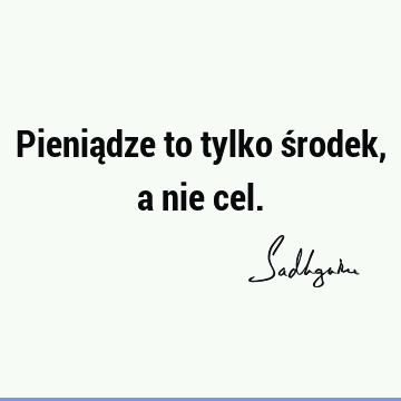 Pieniądze to tylko środek, a nie