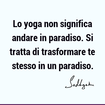 Lo yoga non significa andare in paradiso. Si tratta di trasformare te stesso in un
