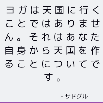 ヨガは天国に行くことではありません。 それはあなた自身から天国を作ることについてです。