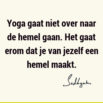 Yoga gaat niet over naar de hemel gaan. Het gaat erom dat je van jezelf een hemel