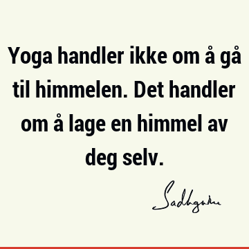 Yoga handler ikke om å gå til himmelen. Det handler om å lage en himmel av deg