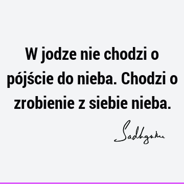 W jodze nie chodzi o pójście do nieba. Chodzi o zrobienie z siebie