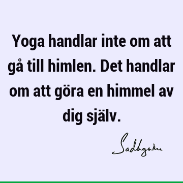 Yoga handlar inte om att gå till himlen. Det handlar om att göra en himmel av dig sjä