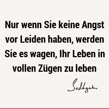 Nur wenn Sie keine Angst vor Leiden haben, werden Sie es wagen, Ihr Leben in vollen Zügen zu