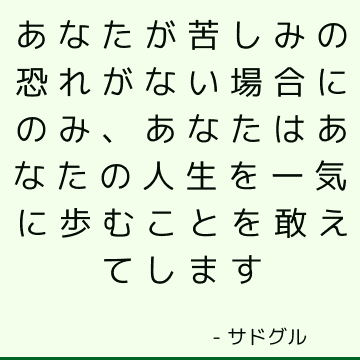 あなたが苦しみの恐れがない場合にのみ、あなたはあなたの人生を一気に歩むことを敢えてします