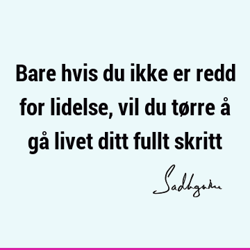 Bare hvis du ikke er redd for lidelse, vil du tørre å gå livet ditt fullt