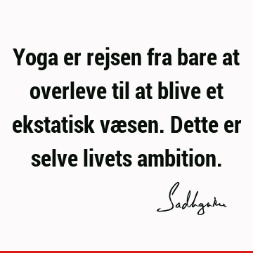 Yoga er rejsen fra bare at overleve til at blive et ekstatisk væsen. Dette er selve livets