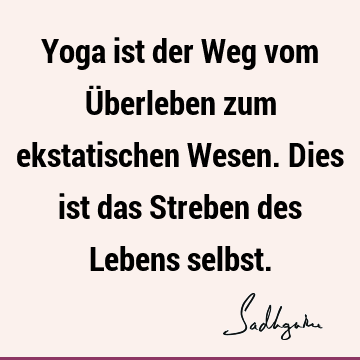 Yoga ist der Weg vom Überleben zum ekstatischen Wesen. Dies ist das Streben des Lebens