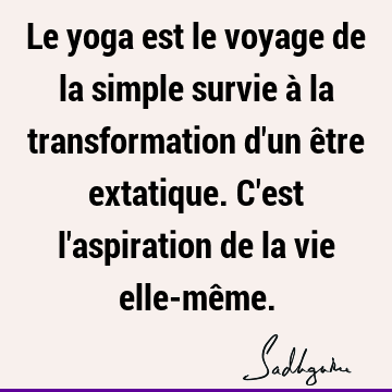 Le yoga est le voyage de la simple survie à la transformation d