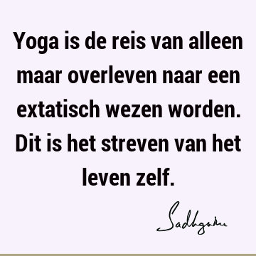 Yoga is de reis van alleen maar overleven naar een extatisch wezen worden. Dit is het streven van het leven