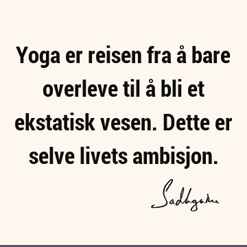 Yoga er reisen fra å bare overleve til å bli et ekstatisk vesen. Dette er selve livets