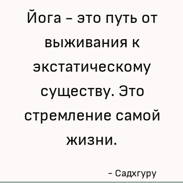 Йога - это путь от выживания к экстатическому существу. Это стремление самой жизни