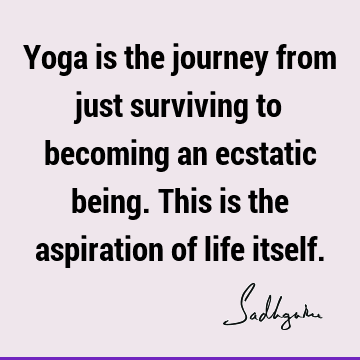 Yoga is the journey from just surviving to becoming an ecstatic being. This is the aspiration of life