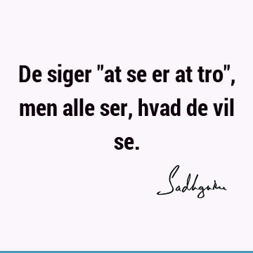 De siger "at se er at tro", men alle ser, hvad de vil