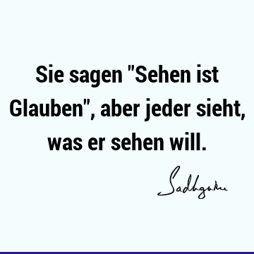 Sie sagen "Sehen ist Glauben", aber jeder sieht, was er sehen