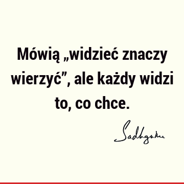 Mówią „widzieć znaczy wierzyć”, ale każdy widzi to, co