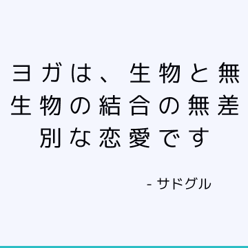 ヨガは、生物と無生物の結合の無差別な恋愛です