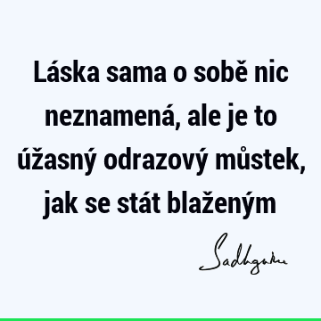 Láska sama o sobě nic neznamená, ale je to úžasný odrazový můstek, jak se stát blažený