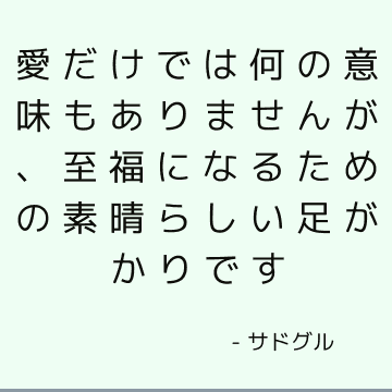 愛だけでは何の意味もありませんが、至福になるための素晴らしい足がかりです