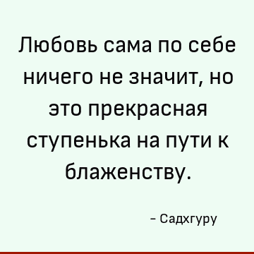 Любовь сама по себе ничего не значит, но это прекрасная ступенька на пути к блаженству