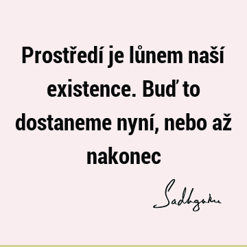 Prostředí je lůnem naší existence. Buď to dostaneme nyní, nebo až