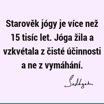 Starověk jógy je více než 15 tisíc let. Jóga žila a vzkvétala z čisté účinnosti a ne z vymáhání