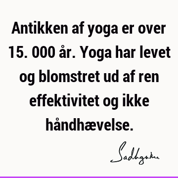 Antikken af yoga er over 15.000 år. Yoga har levet og blomstret ud af ren effektivitet og ikke håndhæ