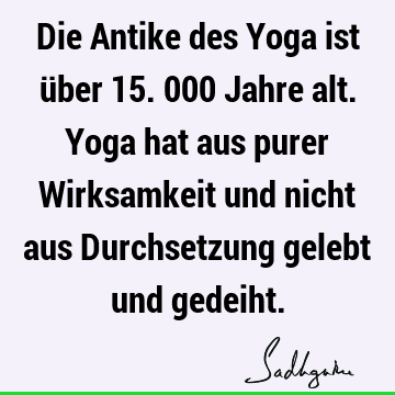 Die Antike des Yoga ist über 15.000 Jahre alt. Yoga hat aus purer Wirksamkeit und nicht aus Durchsetzung gelebt und