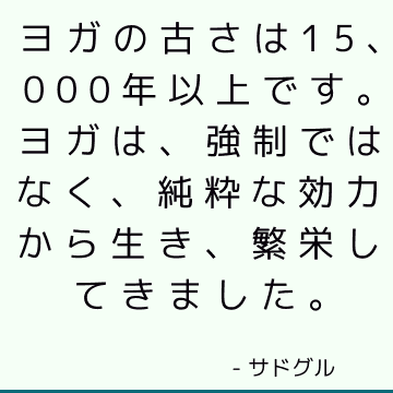 ヨガの古さは15、000年以上です。 ヨガは、強制ではなく、純粋な効力から生き、繁栄してきました。