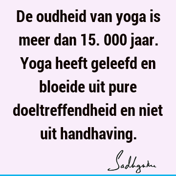 De oudheid van yoga is meer dan 15.000 jaar. Yoga heeft geleefd en bloeide uit pure doeltreffendheid en niet uit