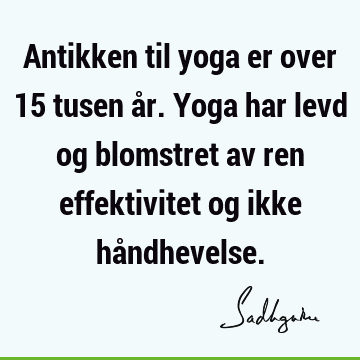 Antikken til yoga er over 15 tusen år. Yoga har levd og blomstret av ren effektivitet og ikke hå