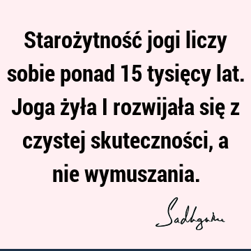 Starożytność jogi liczy sobie ponad 15 tysięcy lat. Joga żyła i rozwijała się z czystej skuteczności, a nie