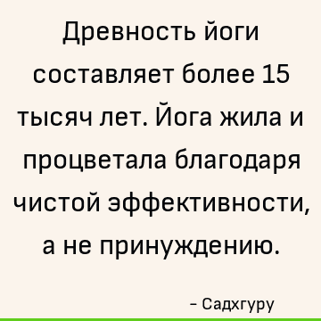 Древность йоги составляет более 15 тысяч лет. Йога жила и процветала благодаря чистой эффективности, а не принуждению