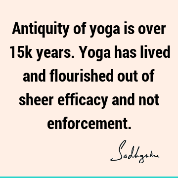 Antiquity of yoga is over 15k years. Yoga has lived and flourished out of sheer efficacy and not