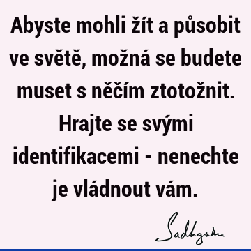 Abyste mohli žít a působit ve světě, možná se budete muset s něčím ztotožnit. Hrajte se svými identifikacemi - nenechte je vládnout vá