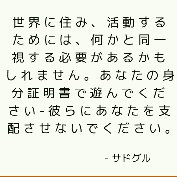 世界に住み、活動するためには、何かと同一視する必要があるかもしれません。 あなたの身分証明書で遊んでください-彼らにあなたを支配させないでください。