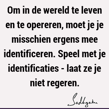 Om in de wereld te leven en te opereren, moet je je misschien ergens mee identificeren. Speel met je identificaties - laat ze je niet