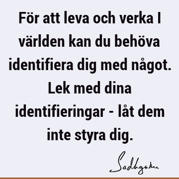 För att leva och verka i världen kan du behöva identifiera dig med något. Lek med dina identifieringar - låt dem inte styra