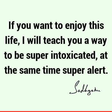 If you want to enjoy this life, I will teach you a way to be super intoxicated, at the same time super