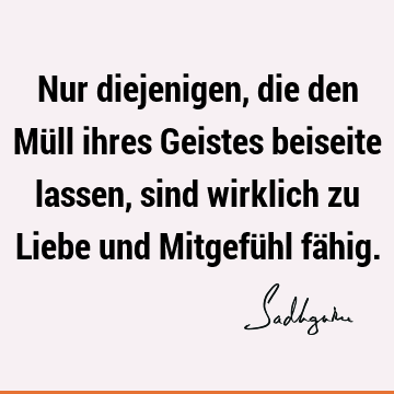 Nur diejenigen, die den Müll ihres Geistes beiseite lassen, sind wirklich zu Liebe und Mitgefühl fä