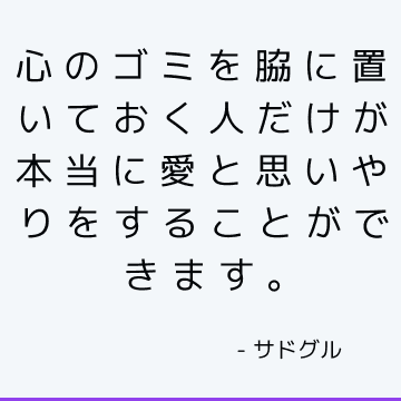 心のゴミを脇に置いておく人だけが本当に愛と思いやりをすることができます。