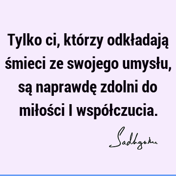 Tylko ci, którzy odkładają śmieci ze swojego umysłu, są naprawdę zdolni do miłości i współ