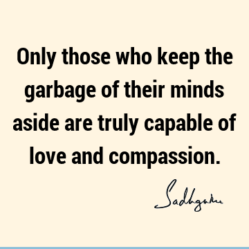 Only those who keep the garbage of their minds aside are truly capable of love and