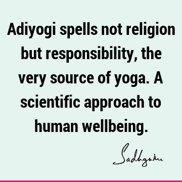 Adiyogi spells not religion but responsibility, the very source of yoga. A scientific approach to human
