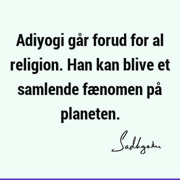 Adiyogi går forud for al religion. Han kan blive et samlende fænomen på