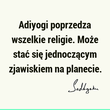 Adiyogi poprzedza wszelkie religie. Może stać się jednoczącym zjawiskiem na