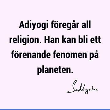 Adiyogi föregår all religion. Han kan bli ett förenande fenomen på