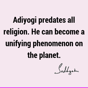Adiyogi predates all religion. He can become a unifying phenomenon on the