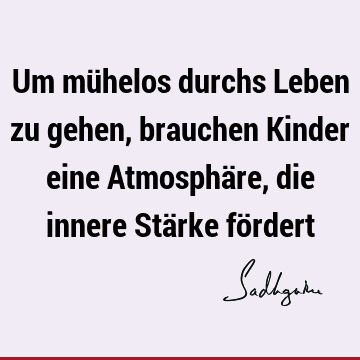 Um mühelos durchs Leben zu gehen, brauchen Kinder eine Atmosphäre, die innere Stärke fö